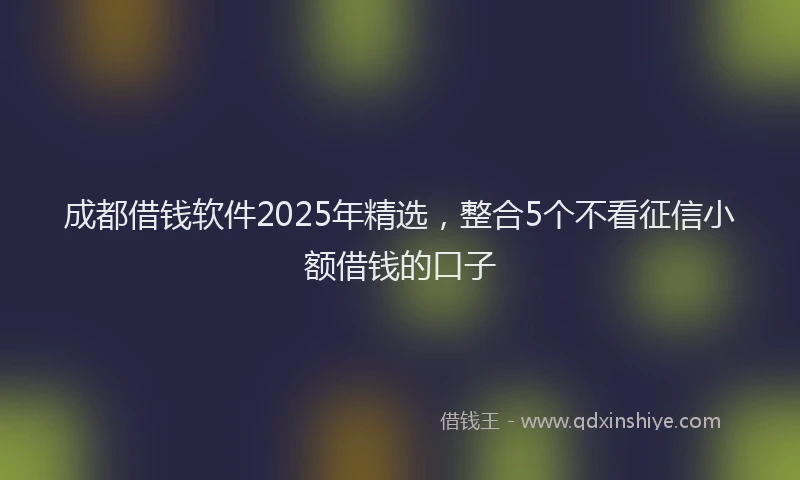 成都借钱软件2025年精选，整合5个不看征信小额借钱的口子