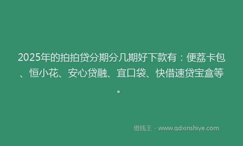 2025年的拍拍贷分期分几期好下款有：便荔卡包、恒小花、安心贷融、宜口袋、快借速贷宝盒等。