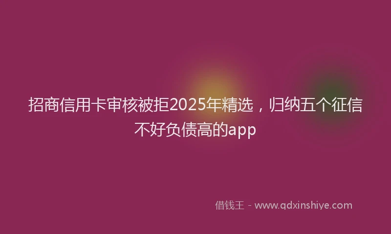 招商信用卡审核被拒2025年精选，归纳五个征信不好负债高的app