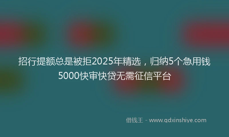 招行提额总是被拒2025年精选，归纳5个急用钱5000快审快贷无需征信平台