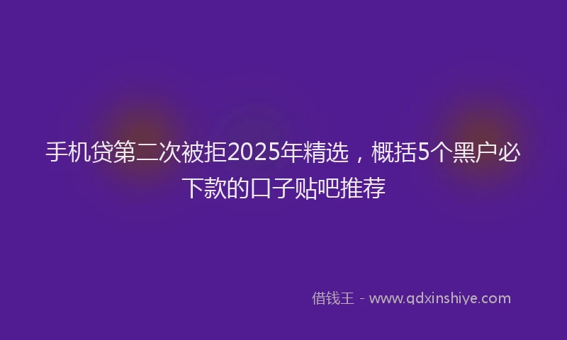 手机贷第二次被拒2025年精选，概括5个黑户必下款的口子贴吧推荐