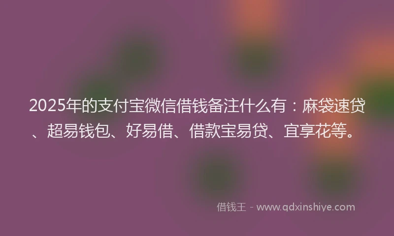 2025年的支付宝微信借钱备注什么有：麻袋速贷、超易钱包、好易借、借款宝易贷、宜享花等。