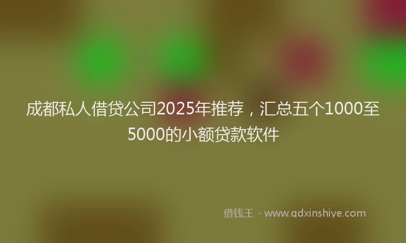 成都私人借贷公司2025年推荐，汇总五个1000至5000的小额贷款软件
