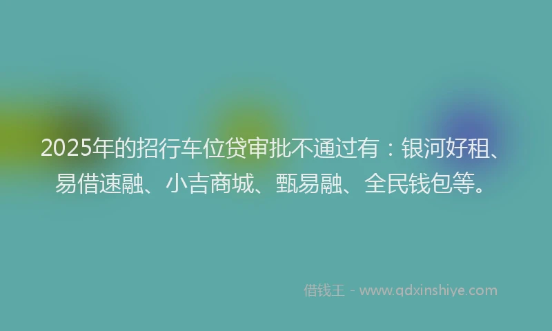 2025年的招行车位贷审批不通过有:银河好租、易借速融、小吉商城、甄易融、全民钱包等。