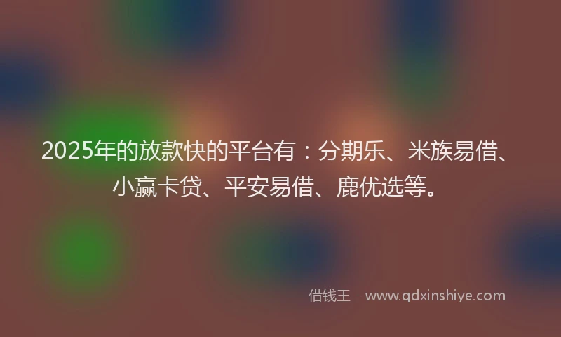2025年的放款快的平台有：分期乐、米族易借、小赢卡贷、平安易借、鹿优选等。