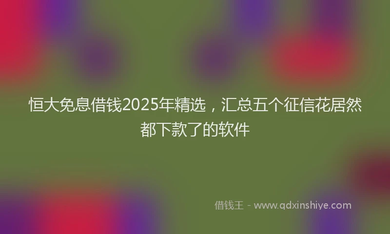 恒大免息借钱2025年精选，汇总五个征信花居然都下款了的软件