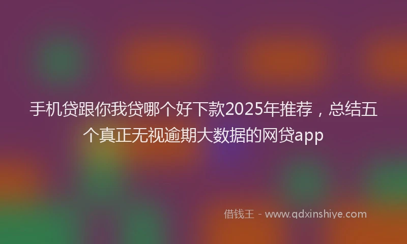 手机贷跟你我贷哪个好下款2025年推荐，总结五个真正无视逾期大数据的网贷app