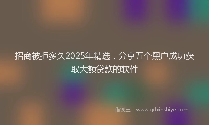 招商被拒多久2025年精选，分享五个黑户成功获取大额贷款的软件