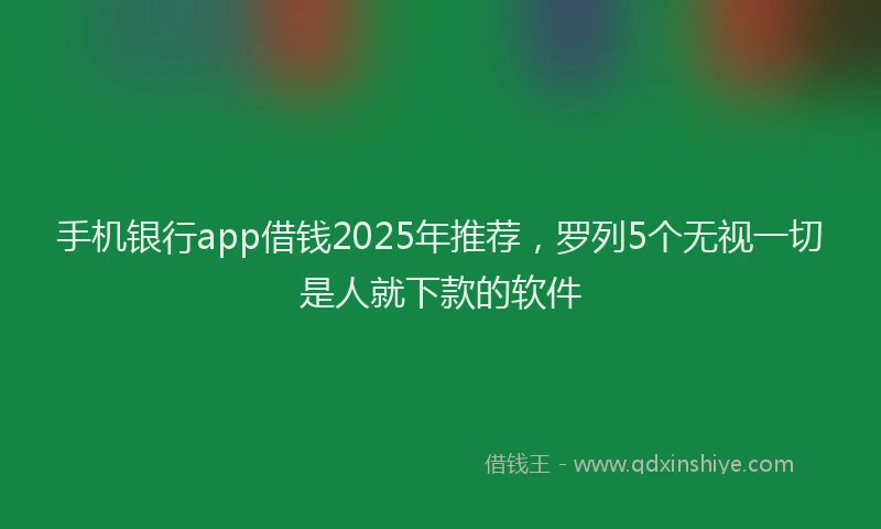 手机银行app借钱2025年推荐，罗列5个无视一切是人就下款的软件