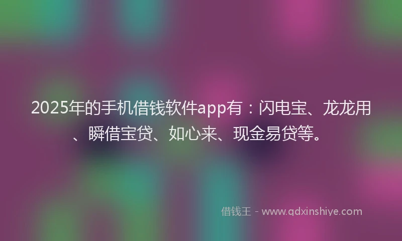 2025年的手机借钱软件app有：闪电宝、龙龙用、瞬借宝贷、如心来、现金易贷等。