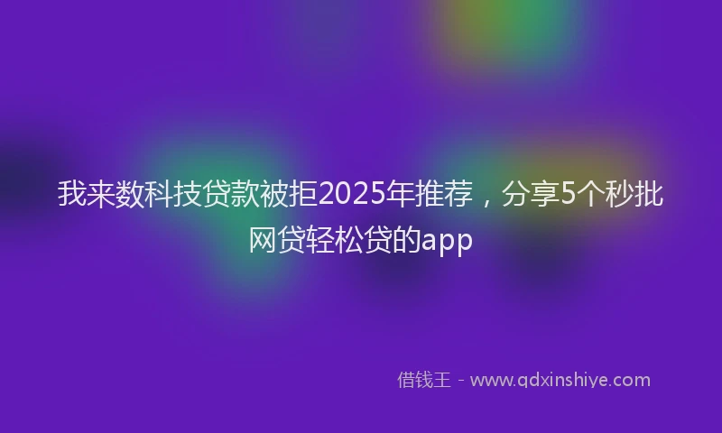 我来数科技贷款被拒2025年推荐，分享5个秒批网贷轻松贷的app