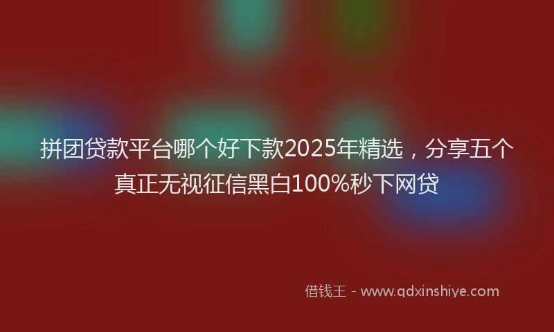 拼团贷款平台哪个好下款2025年精选，分享五个真正无视征信黑白100%秒下网贷