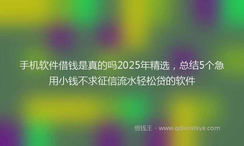手机软件借钱是真的吗2025年精选，总结5个急用小钱不求征信流水轻松贷的软件