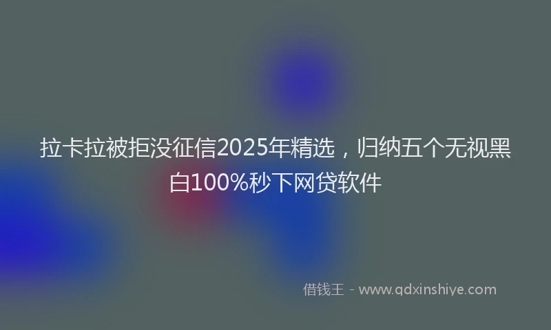 拉卡拉被拒没征信2025年精选，归纳五个无视黑白100%秒下网贷软件