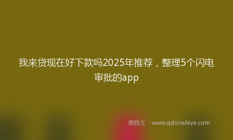 我来贷现在好下款吗2025年推荐，整理5个闪电审批的app