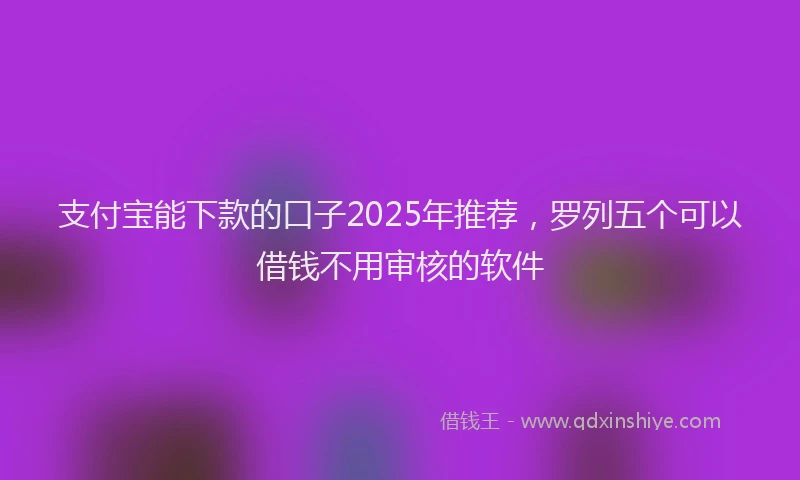 支付宝能下款的口子2025年推荐，罗列五个可以借钱不用审核的软件