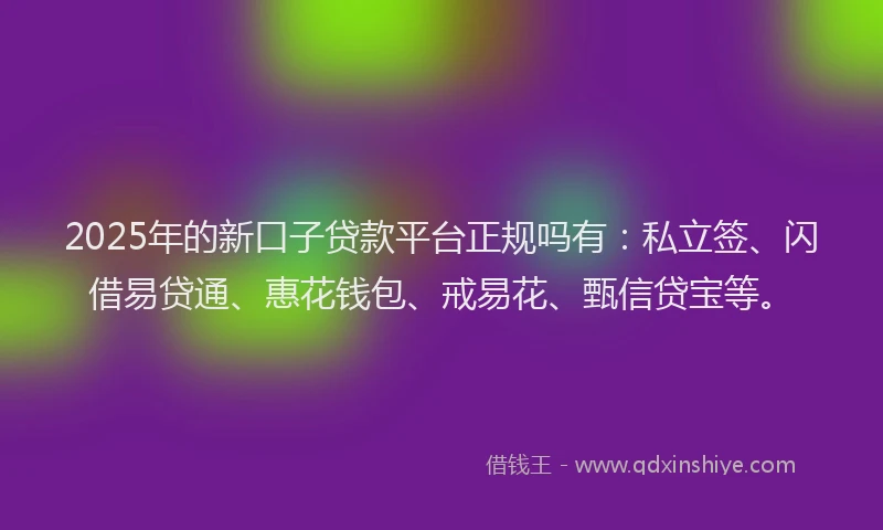2025年的新口子贷款平台正规吗有：私立签、闪借易贷通、惠花钱包、戒易花、甄信贷宝等。