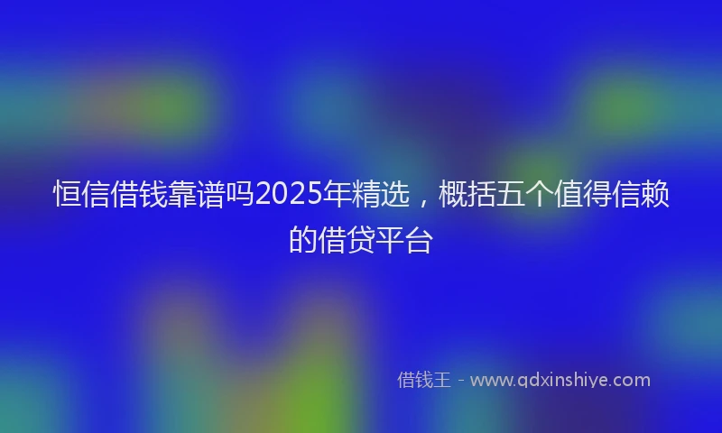 恒信借钱靠谱吗2025年精选，概括五个值得信赖的借贷平台