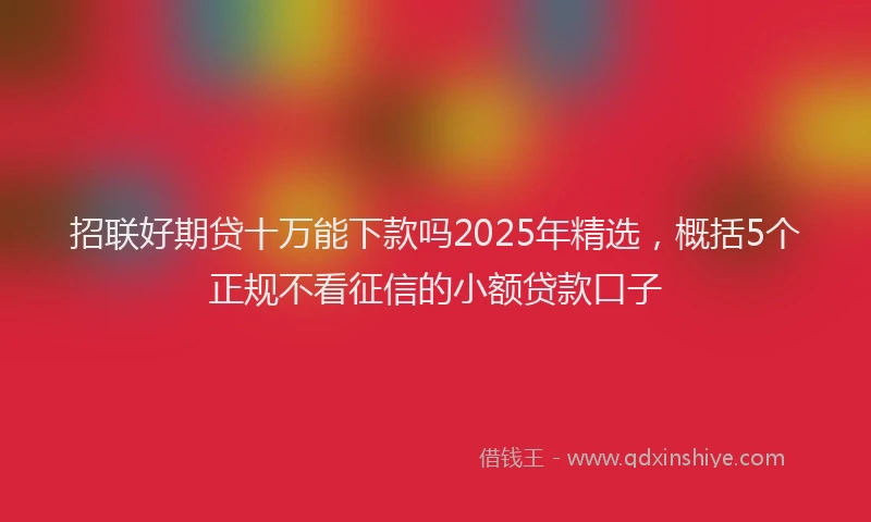 招联好期贷十万能下款吗2025年精选，概括5个正规不看征信的小额贷款口子