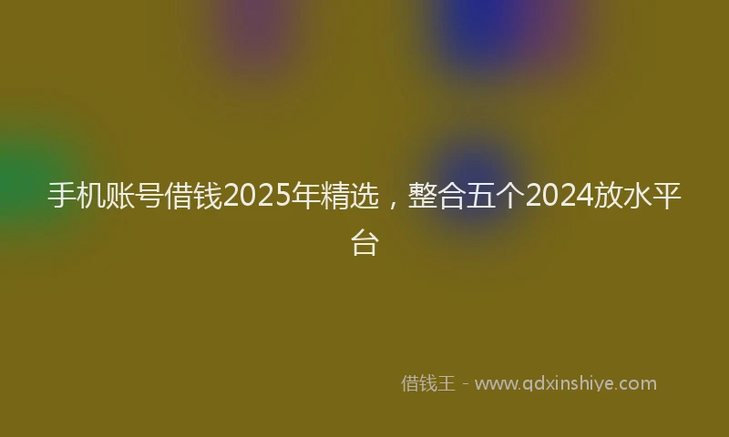 手机账号借钱2025年精选，整合五个2024放水平台