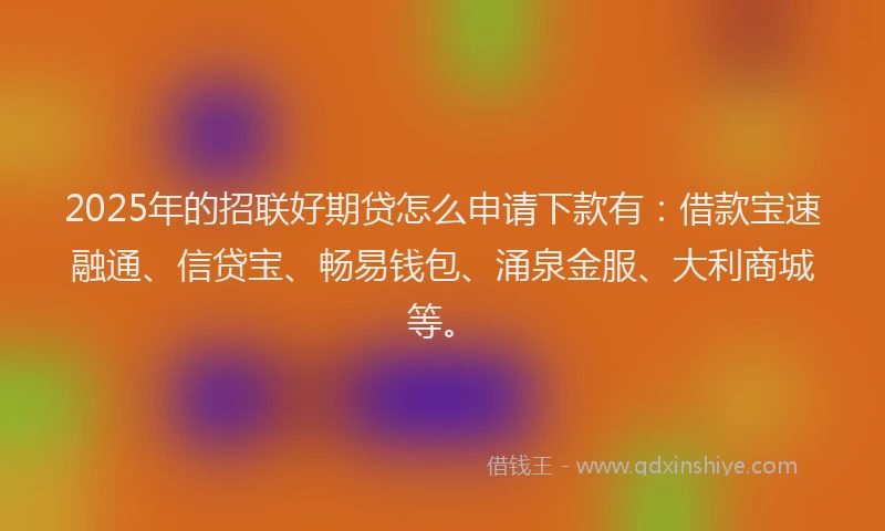 2025年的招联好期贷怎么申请下款有：借款宝速融通、信贷宝、畅易钱包、涌泉金服、大利商城等。