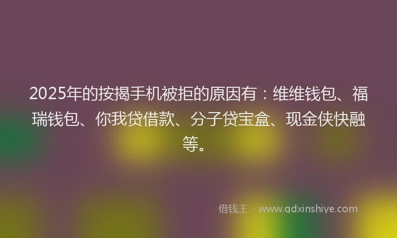 2025年的按揭手机被拒的原因有:维维钱包、福瑞钱包、你我贷借款、分子贷宝盒、现金侠快融等。