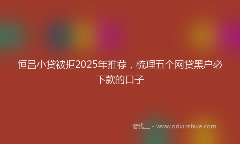 恒昌小贷被拒2025年推荐，梳理五个网贷黑户必下款的口子