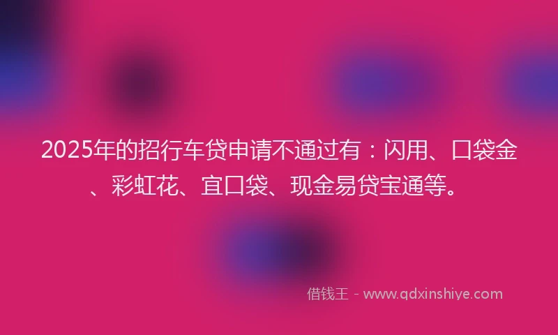 2025年的招行车贷申请不通过有：闪用、口袋金、彩虹花、宜口袋、现金易贷宝通等。