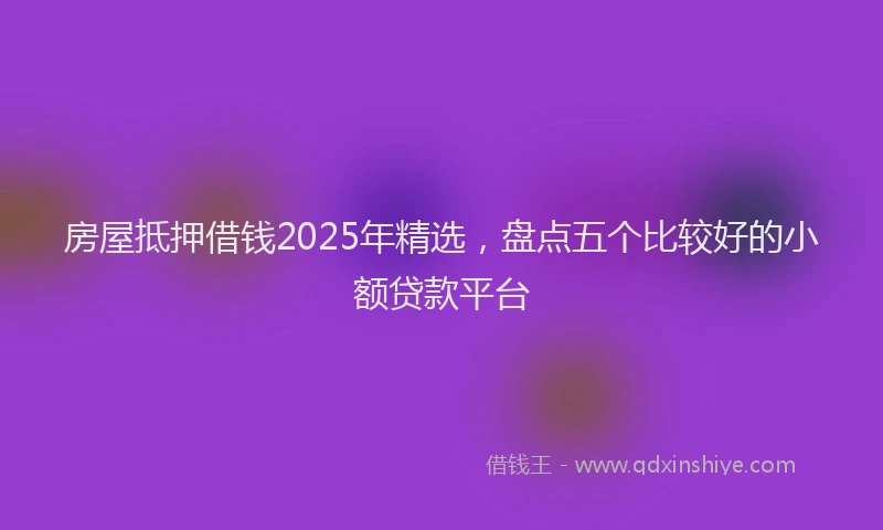 房屋抵押借钱2025年精选，盘点五个比较好的小额贷款平台