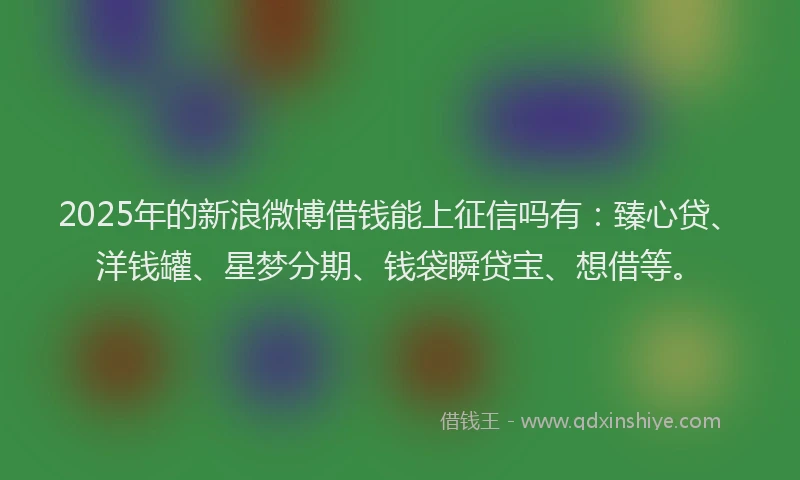 2025年的新浪微博借钱能上征信吗有：臻心贷、洋钱罐、星梦分期、钱袋瞬贷宝、想借等。