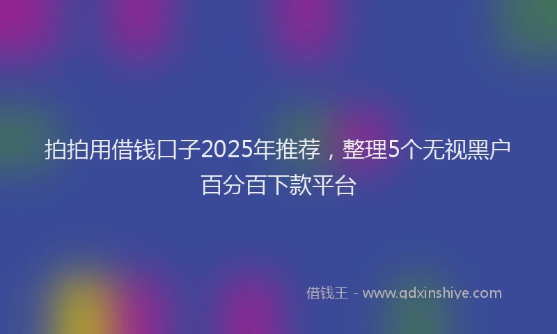 拍拍用借钱口子2025年推荐，整理5个无视黑户百分百下款平台