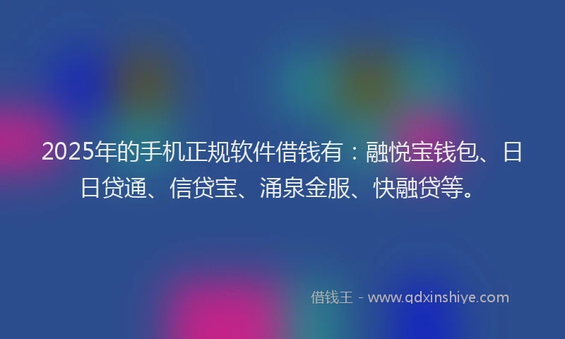2025年的手机正规软件借钱有：融悦宝钱包、日日贷通、信贷宝、涌泉金服、快融贷等。