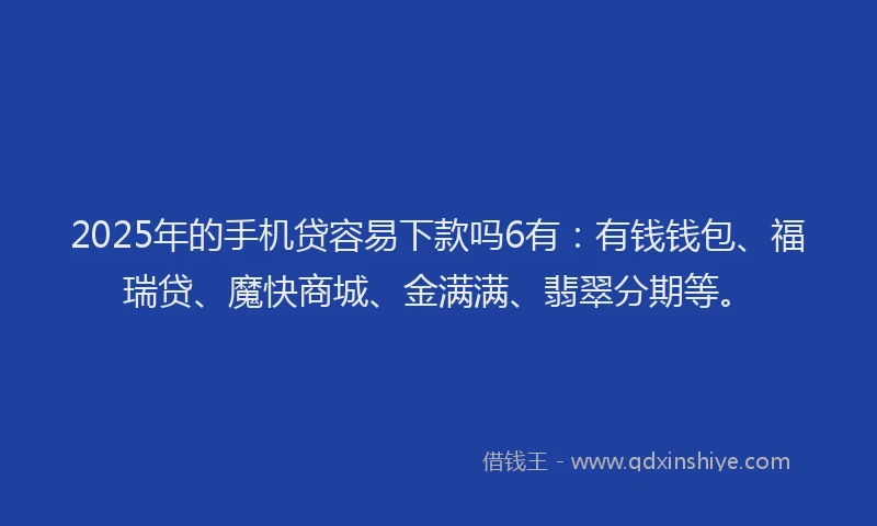 2025年的手机贷容易下款吗6有：有钱钱包、福瑞贷、魔快商城、金满满、翡翠分期等。