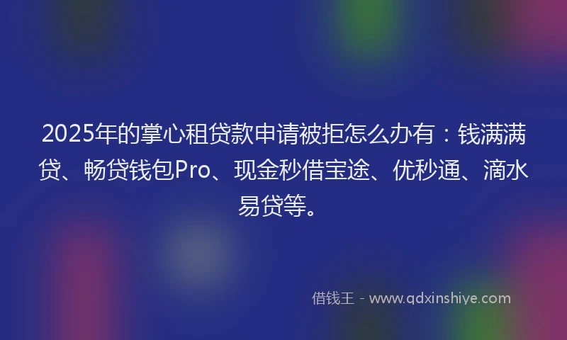 2025年的掌心租贷款申请被拒怎么办有:钱满满贷、畅贷钱包Pro、现金秒借宝途、优秒通、滴水易贷等。