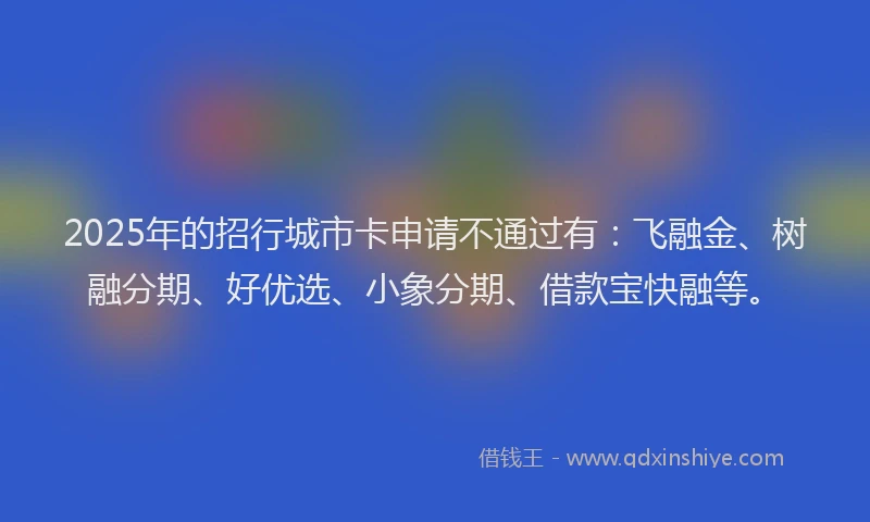 2025年的招行城市卡申请不通过有：飞融金、树融分期、好优选、小象分期、借款宝快融等。