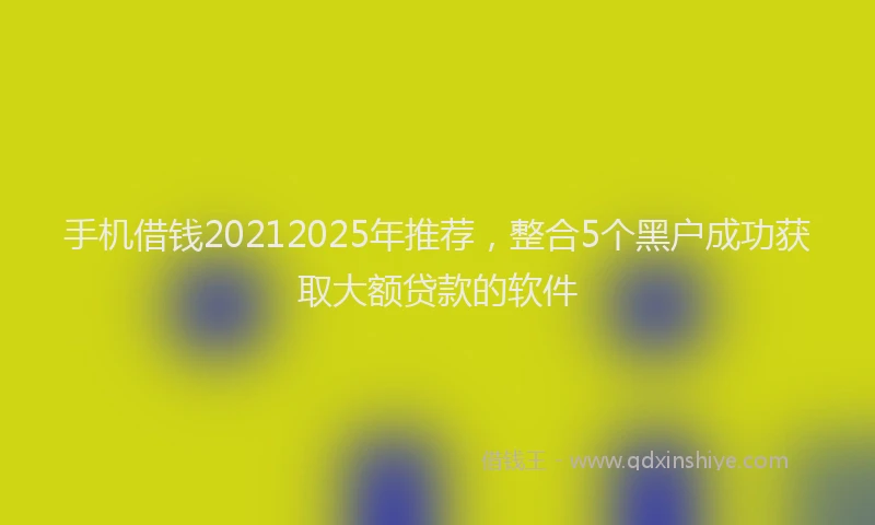 手机借钱20212025年推荐，整合5个黑户成功获取大额贷款的软件