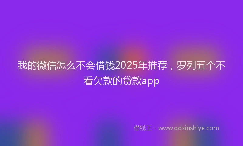 我的微信怎么不会借钱2025年推荐，罗列五个不看欠款的贷款app