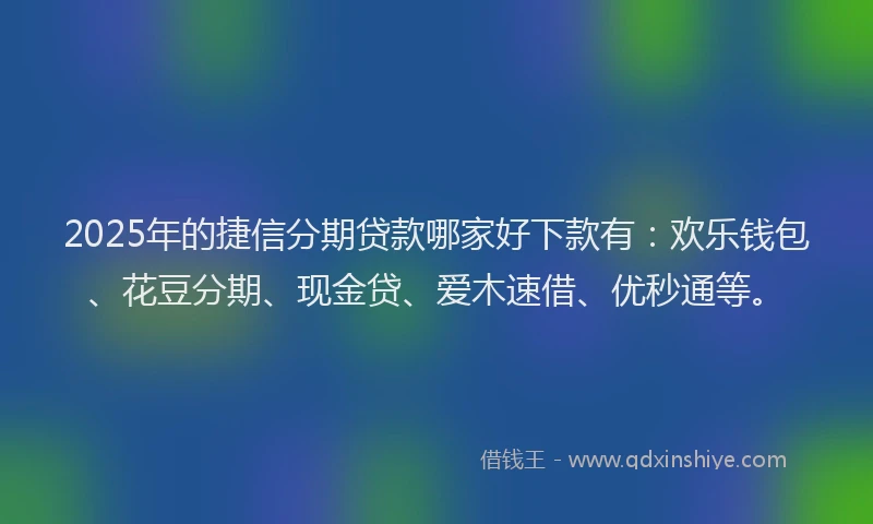 2025年的捷信分期贷款哪家好下款有：欢乐钱包、花豆分期、现金贷、爱木速借、优秒通等。