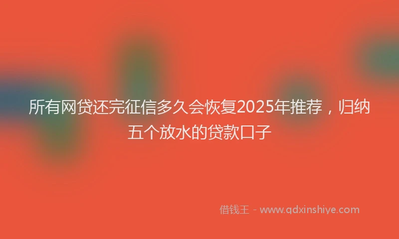 所有网贷还完征信多久会恢复2025年推荐，归纳五个放水的贷款口子
