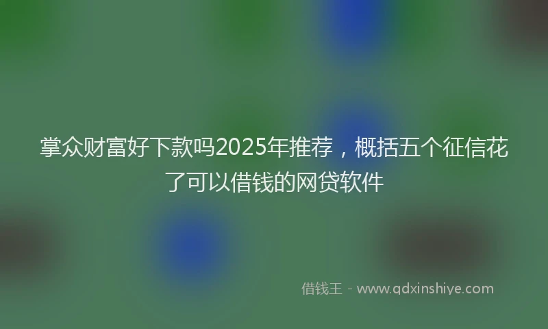 掌众财富好下款吗2025年推荐，概括五个征信花了可以借钱的网贷软件