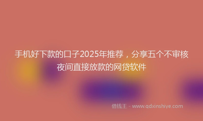 手机好下款的口子2025年推荐，分享五个不审核夜间直接放款的网贷软件
