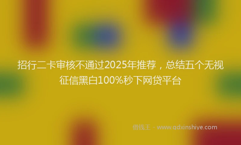 招行二卡审核不通过2025年推荐，总结五个无视征信黑白100%秒下网贷平台