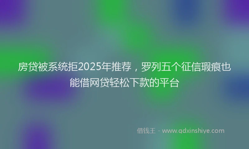 房贷被系统拒2025年推荐，罗列五个征信瑕疵也能借网贷轻松下款的平台