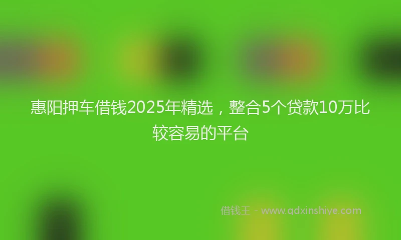 惠阳押车借钱2025年精选，整合5个贷款10万比较容易的平台