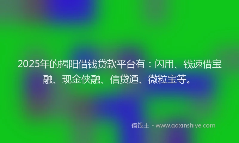 2025年的揭阳借钱贷款平台有：闪用、钱速借宝融、现金侠融、信贷通、微粒宝等。