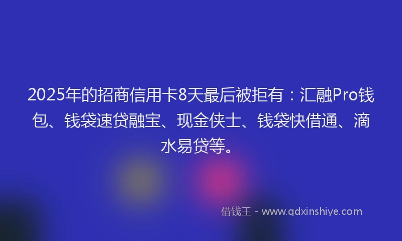 2025年的招商信用卡8天最后被拒有：汇融Pro钱包、钱袋速贷融宝、现金侠士、钱袋快借通、滴水易贷等。