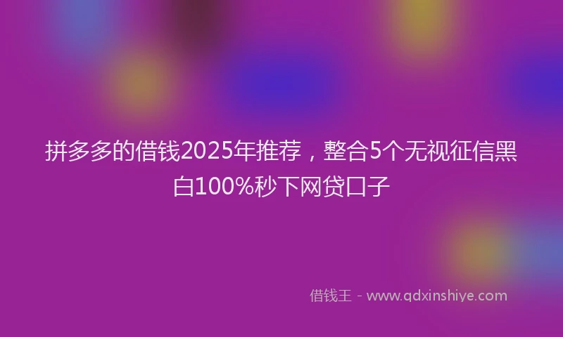 拼多多的借钱2025年推荐,整合5个无视征信黑白100%秒下网贷口子