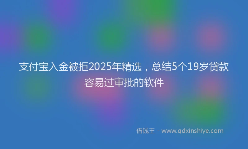 支付宝入金被拒2025年精选，总结5个19岁贷款容易过审批的软件