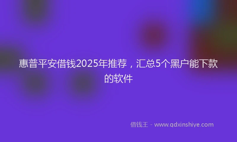 惠普平安借钱2025年推荐，汇总5个黑户能下款的软件
