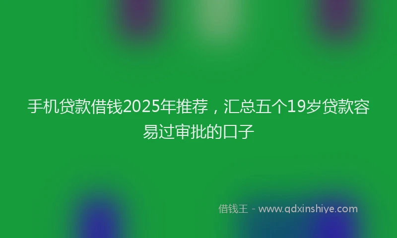 手机贷款借钱2025年推荐，汇总五个19岁贷款容易过审批的口子